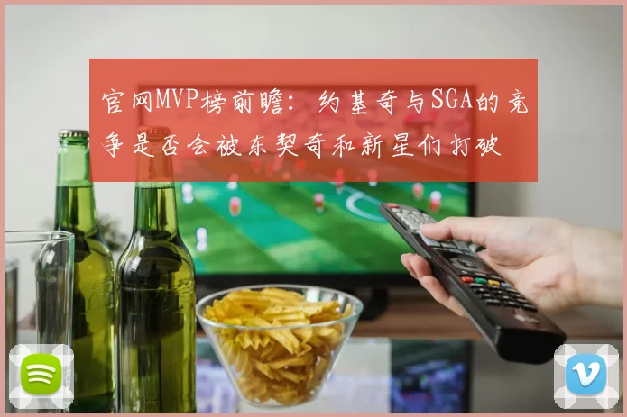 官网MVP榜前瞻：约基奇与SGA的竞争是否会被东契奇和新星们打破