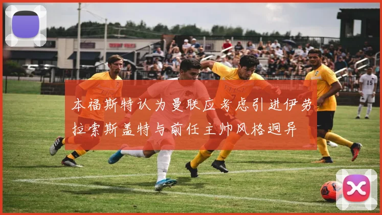 本福斯特认为曼联应考虑引进伊劳拉索斯盖特与前任主帅风格迥异