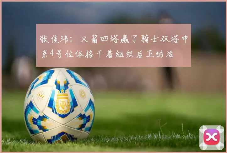 张佳玮：火箭四塔赢了骑士双塔申京4号位体格干着组织后卫的活