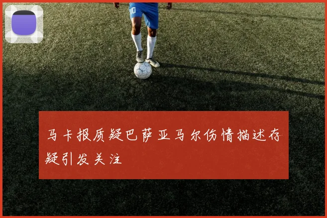 马卡报质疑巴萨亚马尔伤情描述存疑引发关注