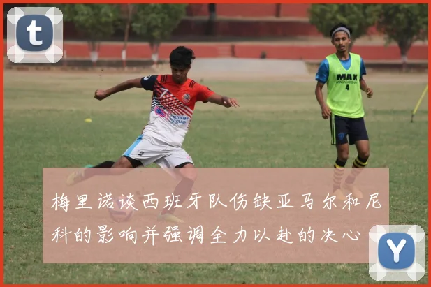梅里诺谈西班牙队伤缺亚马尔和尼科的影响并强调全力以赴的决心