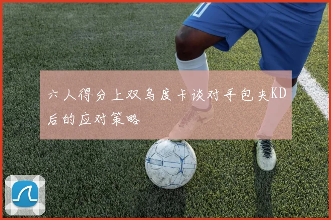 六人得分上双乌度卡谈对手包夹KD后的应对策略