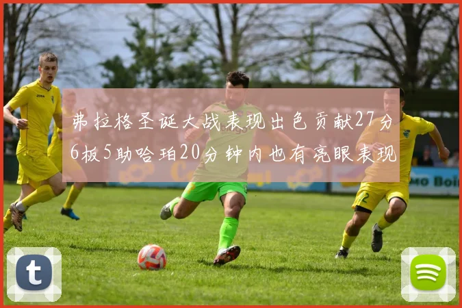 弗拉格圣诞大战表现出色贡献27分6板5助哈珀20分钟内也有亮眼表现