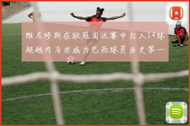 维尼修斯在欧冠淘汰赛中打入14球超越内马尔成为巴西球员历史第一人
