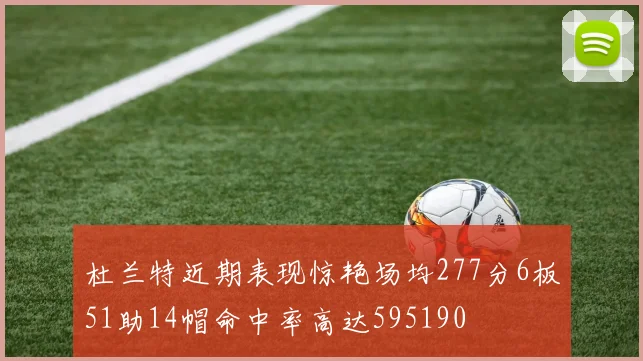 杜兰特近期表现惊艳场均277分6板51助14帽命中率高达595190