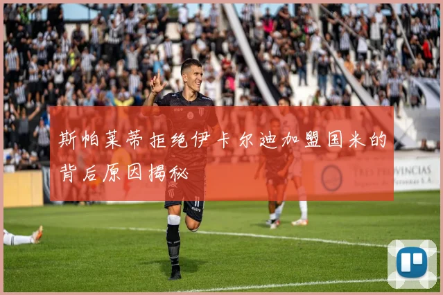 斯帕莱蒂拒绝伊卡尔迪加盟国米的背后原因揭秘