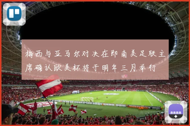 梅西与亚马尔对决在即南美足联主席确认欧美杯将于明年三月举行