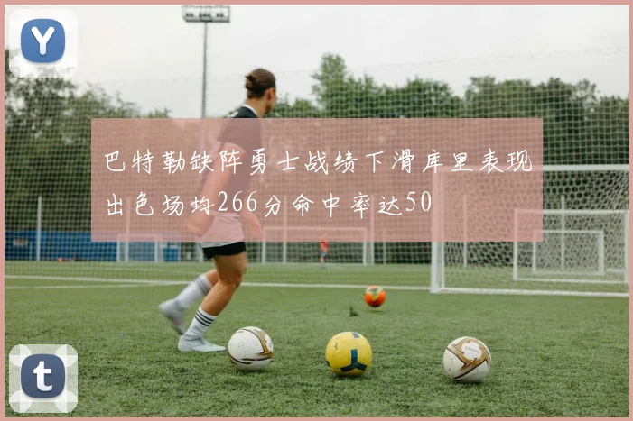 巴特勒缺阵勇士战绩下滑库里表现出色场均266分命中率达50