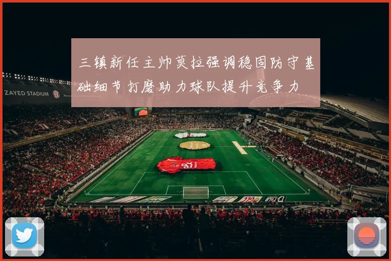 三镇新任主帅莫拉强调稳固防守基础细节打磨助力球队提升竞争力