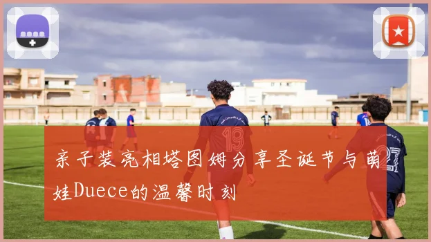 亲子装亮相塔图姆分享圣诞节与萌娃Duece的温馨时刻