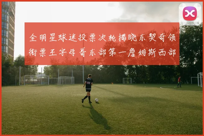 全明星球迷投票次轮揭晓东契奇领衔票王字母哥东部第一詹姆斯西部第八