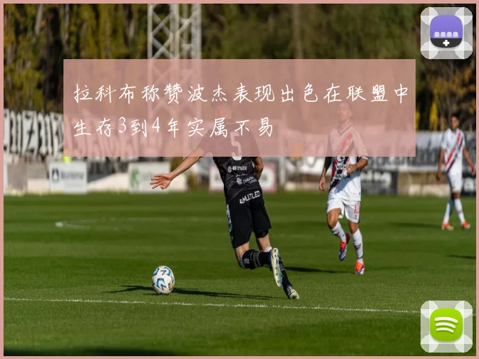 拉科布称赞波杰表现出色在联盟中生存3到4年实属不易