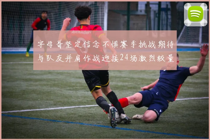 字母哥坚定信念不惧赛季挑战期待与队友并肩作战迎接24场激烈较量