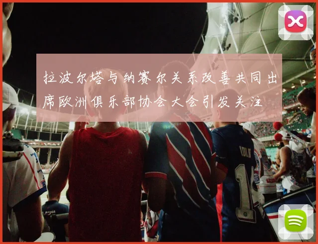 拉波尔塔与纳赛尔关系改善共同出席欧洲俱乐部协会大会引发关注