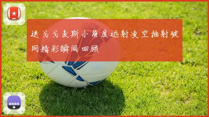 迭戈戈麦斯小角度远射凌空抽射破网精彩瞬间回顾