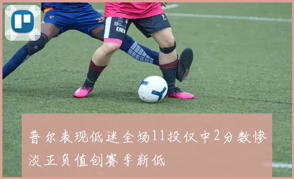 普尔表现低迷全场11投仅中2分数惨淡正负值创赛季新低