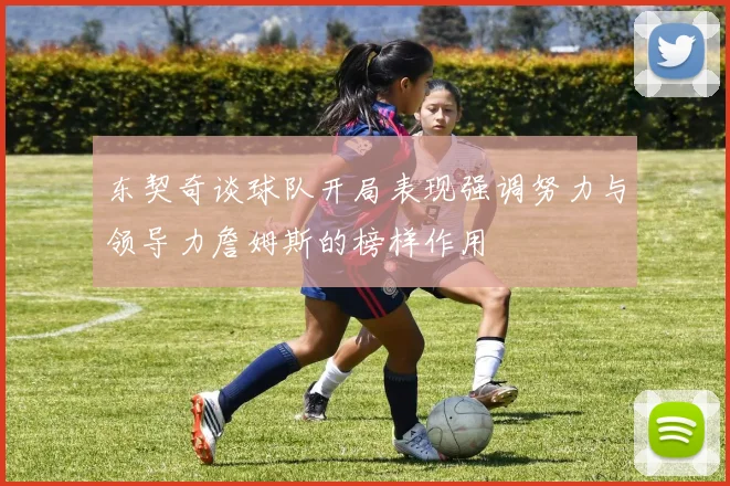 东契奇谈球队开局表现强调努力与领导力詹姆斯的榜样作用