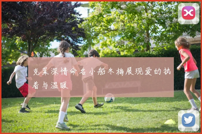 克莱深情命名小船冬梅展现爱的执着与温暖