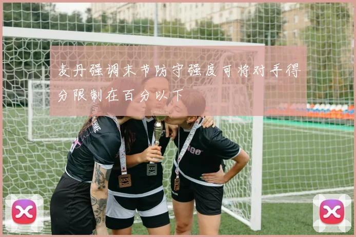 麦丹强调末节防守强度可将对手得分限制在百分以下
