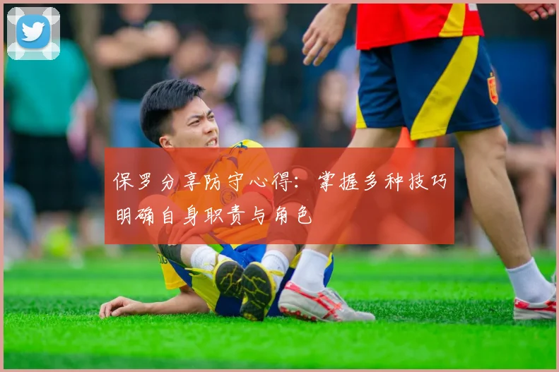 保罗分享防守心得：掌握多种技巧明确自身职责与角色