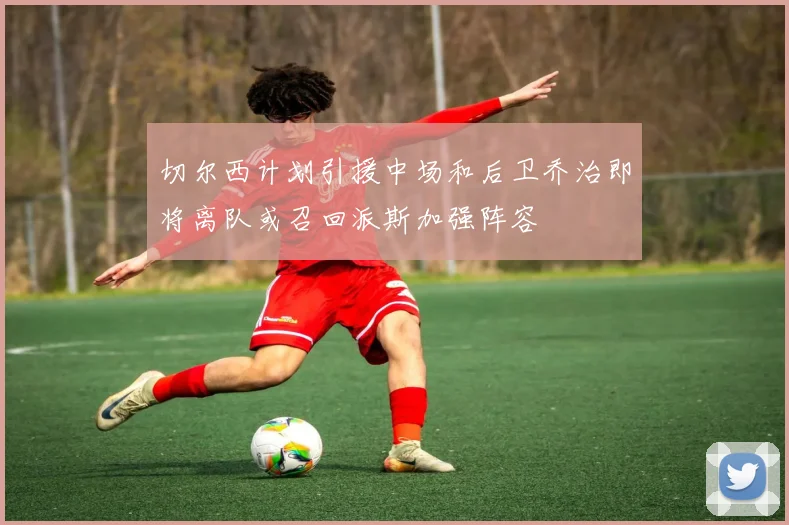 切尔西计划引援中场和后卫乔治即将离队或召回派斯加强阵容