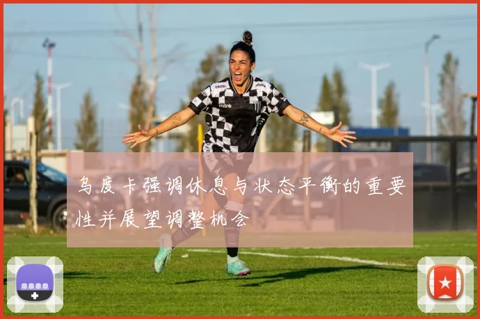 乌度卡强调休息与状态平衡的重要性并展望调整机会
