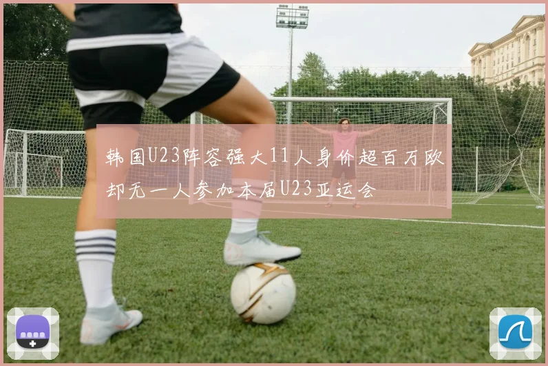 韩国U23阵容强大11人身价超百万欧却无一人参加本届U23亚运会
