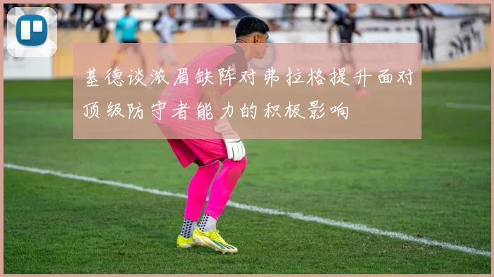 基德谈浓眉缺阵对弗拉格提升面对顶级防守者能力的积极影响