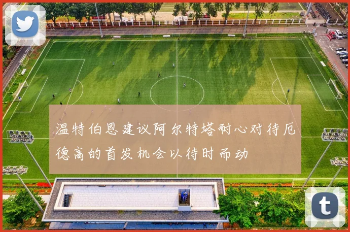 温特伯恩建议阿尔特塔耐心对待厄德高的首发机会以待时而动