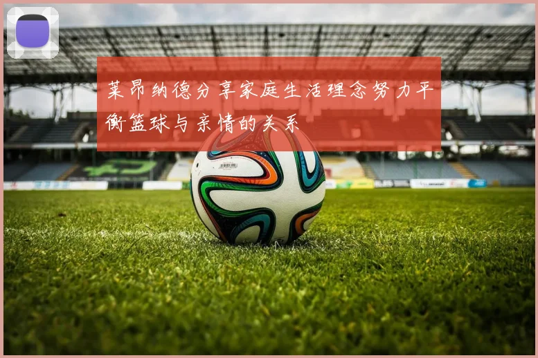 莱昂纳德分享家庭生活理念努力平衡篮球与亲情的关系