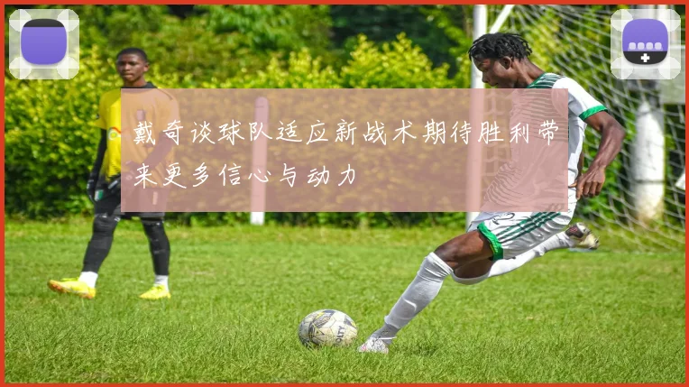 戴奇谈球队适应新战术期待胜利带来更多信心与动力